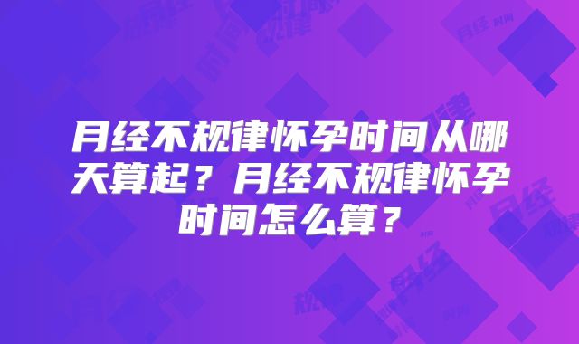 月经不规律怀孕时间从哪天算起？月经不规律怀孕时间怎么算？