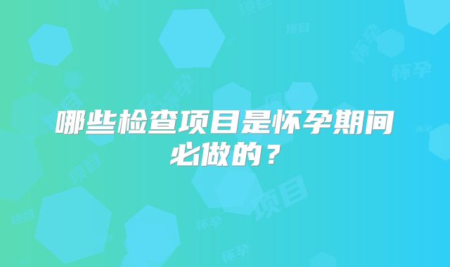 哪些检查项目是怀孕期间必做的?
