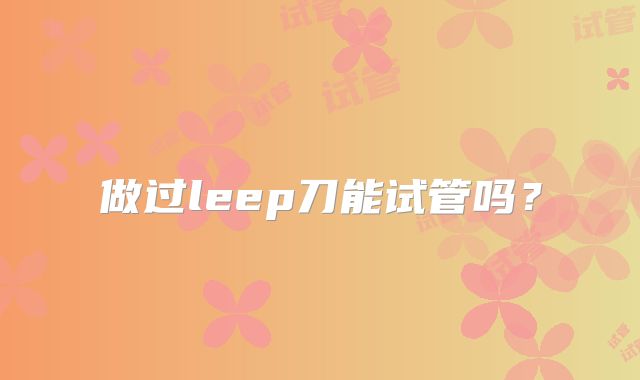 做过leep刀能试管吗？