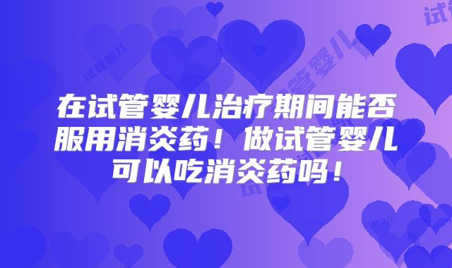 在试管婴儿治疗期间能否服用消炎药！做试管婴儿可以吃消炎药吗！