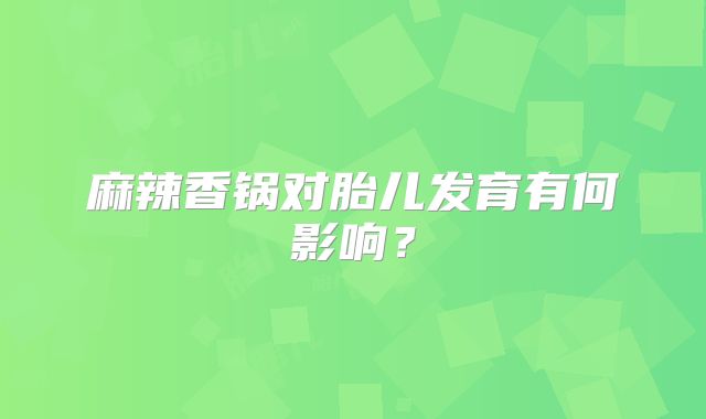 麻辣香锅对胎儿发育有何影响?