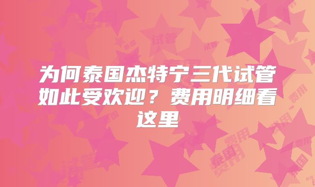 为何泰国杰特宁三代试管如此受欢迎?费用明细看这里