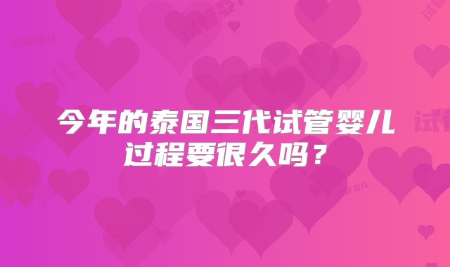 今年的泰国三代试管婴儿过程要很久吗?