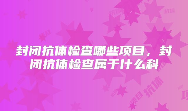 封闭抗体检查哪些项目,封闭抗体检查属于什么科