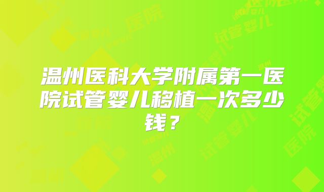 温州医科大学附属第一医院试管婴儿移植一次多少钱?