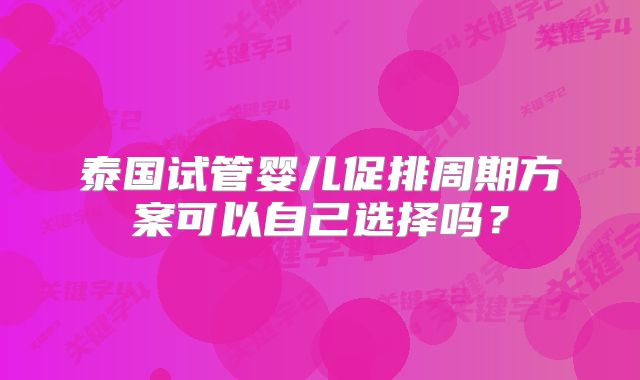 泰国试管婴儿促排周期方案可以自己选择吗?