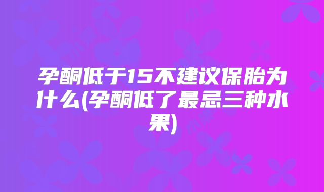 孕酮低于15不建议保胎为什么(孕酮低了最忌三种水果)