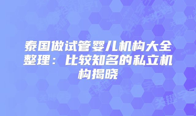 泰国做试管婴儿机构大全整理：比较知名的私立机构揭晓