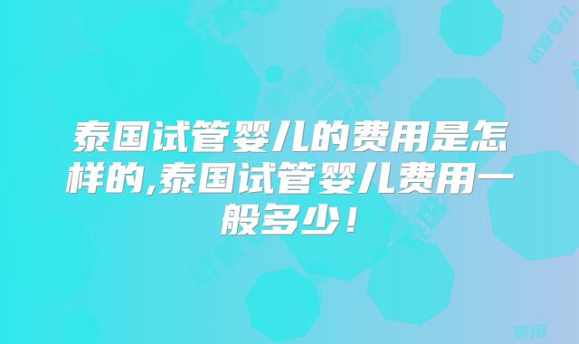 泰国试管婴儿的费用是怎样的,泰国试管婴儿费用一般多少!