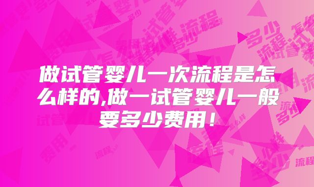 做试管婴儿一次流程是怎么样的,做一试管婴儿一般要多少费用！