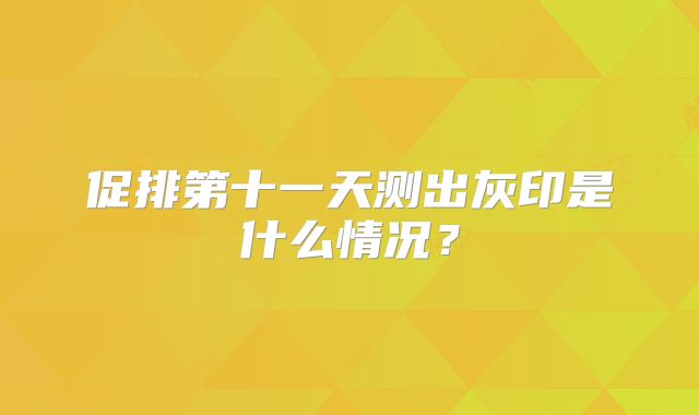 促排第十一天测出灰印是什么情况？