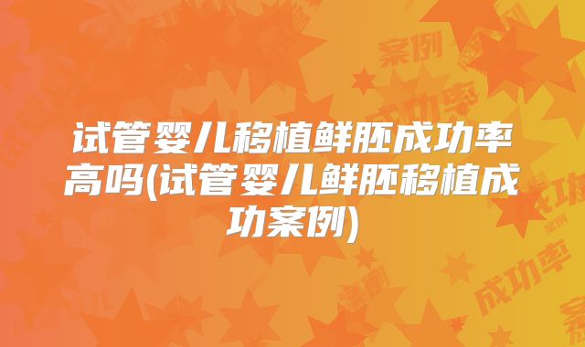 试管婴儿移植鲜胚成功率高吗(试管婴儿鲜胚移植成功案例)