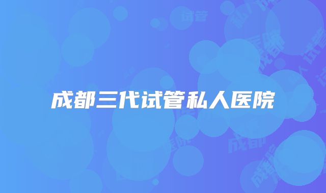 成都三代试管私人医院