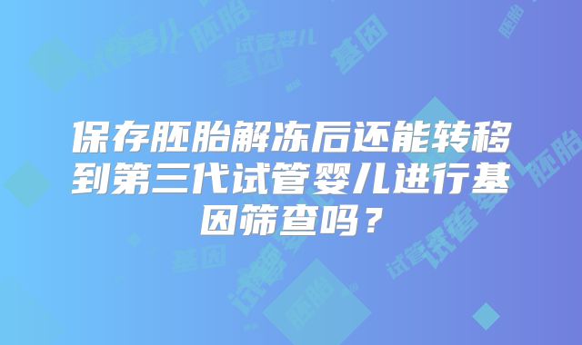 保存胚胎解冻后还能转移到第三代试管婴儿进行基因筛查吗?