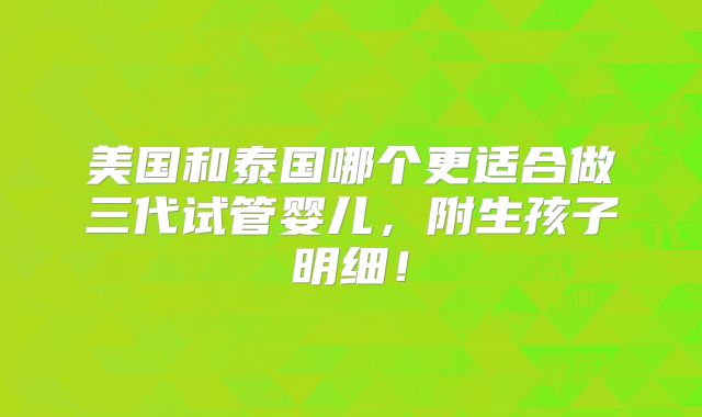 美国和泰国哪个更适合做三代试管婴儿,附生孩子明细!
