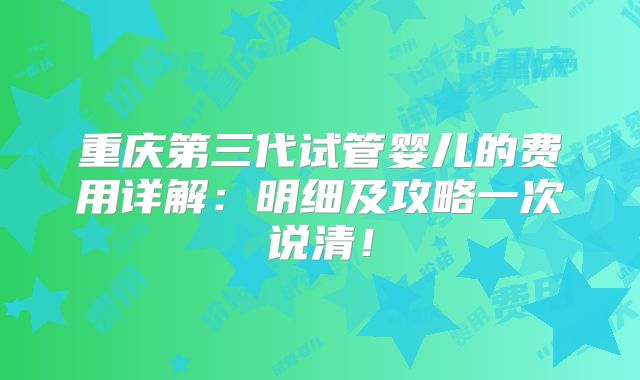 重庆第三代试管婴儿的费用详解：明细及攻略一次说清！