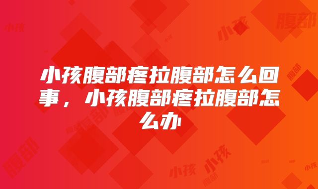 小孩腹部疼拉腹部怎么回事，小孩腹部疼拉腹部怎么办