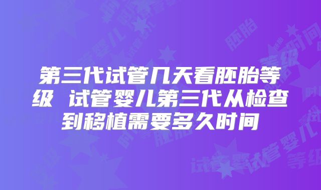 第三代试管几天看胚胎等级 试管婴儿第三代从检查到移植需要多久时间