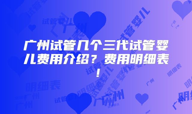 广州试管几个三代试管婴儿费用介绍？费用明细表！