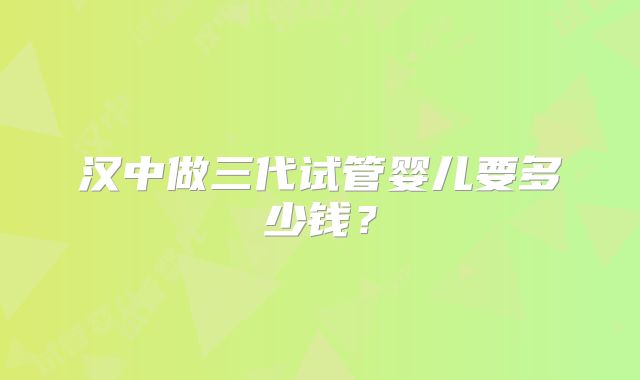 汉中做三代试管婴儿要多少钱?