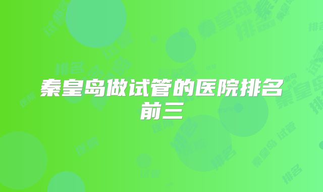 秦皇岛做试管的医院排名前三