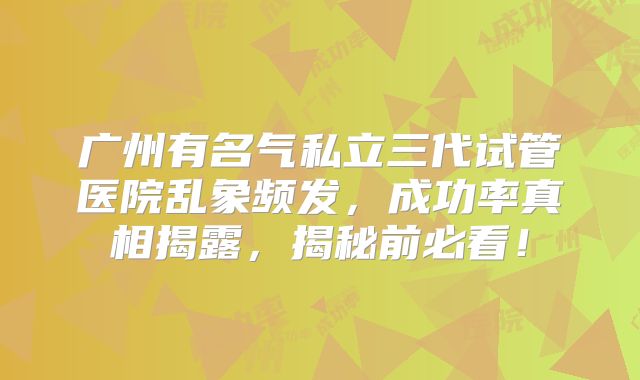 广州有名气私立三代试管医院乱象频发，成功率真相揭露，揭秘前必看！