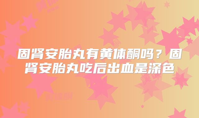 固肾安胎丸有黄体酮吗?固肾安胎丸吃后出血是深色