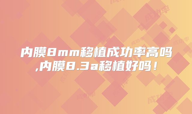 内膜8mm移植成功率高吗,内膜8.3a移植好吗!