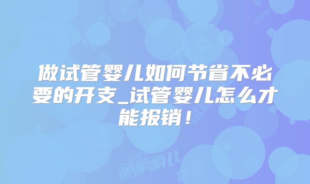 做试管婴儿如何节省不必要的开支_试管婴儿怎么才能报销！