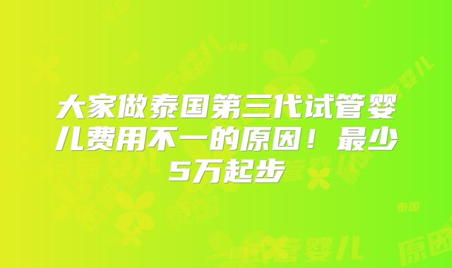 大家做泰国第三代试管婴儿费用不一的原因！最少5万起步