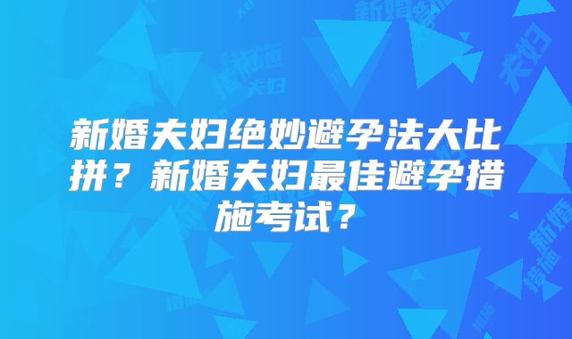 新婚夫妇绝妙避孕法大比拼？新婚夫妇最佳避孕措施考试？