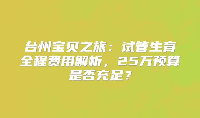 台州宝贝之旅：试管生育全程费用解析，25万预算是否充足？