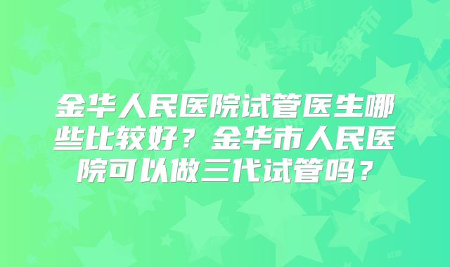 金华人民医院试管医生哪些比较好？金华市人民医院可以做三代试管吗？