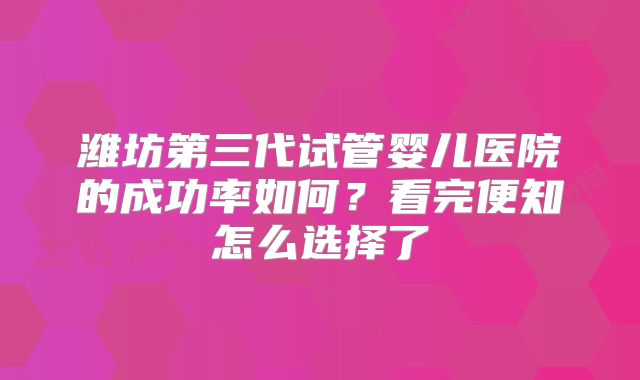 潍坊第三代试管婴儿医院的成功率如何？看完便知怎么选择了
