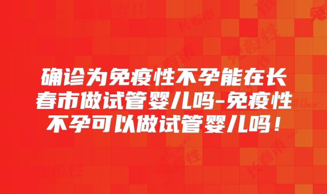 确诊为免疫性不孕能在长春市做试管婴儿吗-免疫性不孕可以做试管婴儿吗!