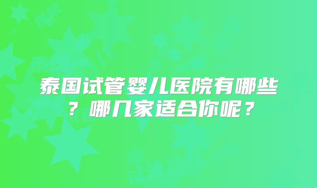 泰国试管婴儿医院有哪些？哪几家适合你呢？