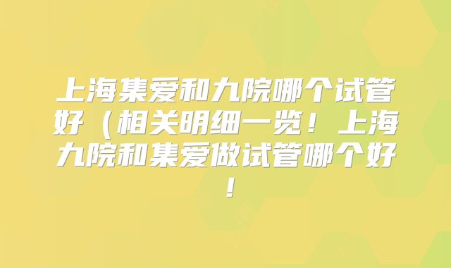 上海集爱和九院哪个试管好(相关明细一览!上海九院和集爱做试管哪个好!