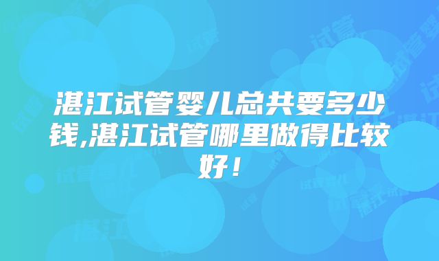 湛江试管婴儿总共要多少钱,湛江试管哪里做得比较好!