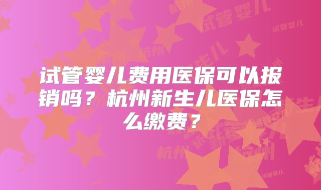 试管婴儿费用医保可以报销吗？杭州新生儿医保怎么缴费？