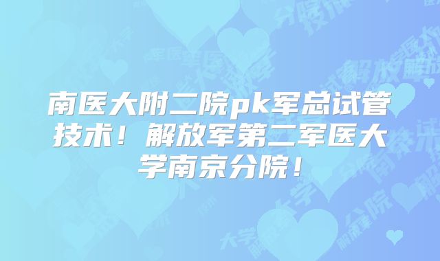 南医大附二院pk军总试管技术！解放军第二军医大学南京分院！