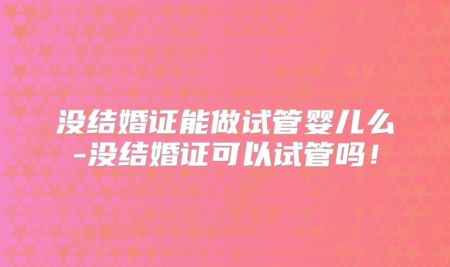 没结婚证能做试管婴儿么-没结婚证可以试管吗！