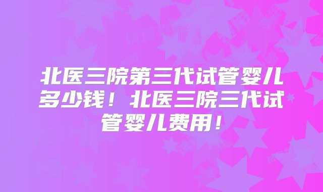 北医三院第三代试管婴儿多少钱!北医三院三代试管婴儿费用!