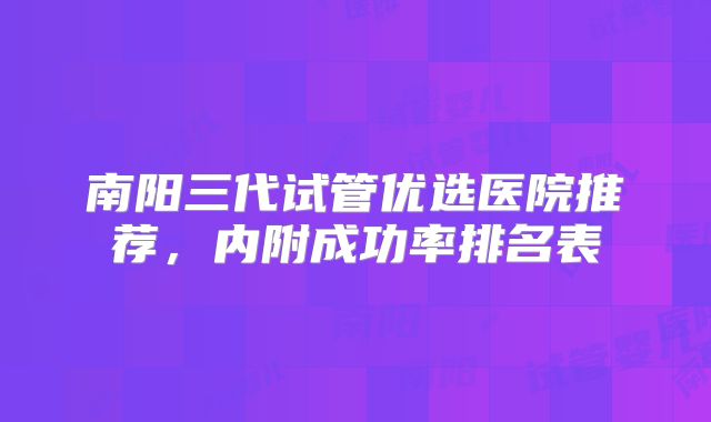 南阳三代试管优选医院推荐，内附成功率排名表