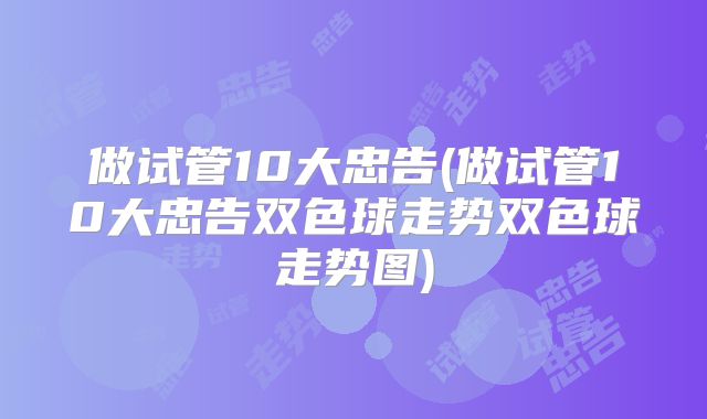 做试管10大忠告(做试管10大忠告双色球走势双色球走势图)