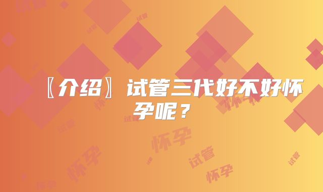 〖介绍〗试管三代好不好怀孕呢？