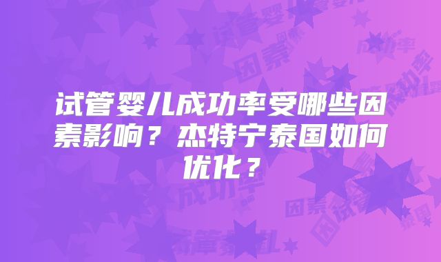 试管婴儿成功率受哪些因素影响？杰特宁泰国如何优化？