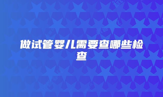 做试管婴儿需要查哪些检查
