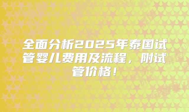 全面分析2025年泰国试管婴儿费用及流程，附试管价格！