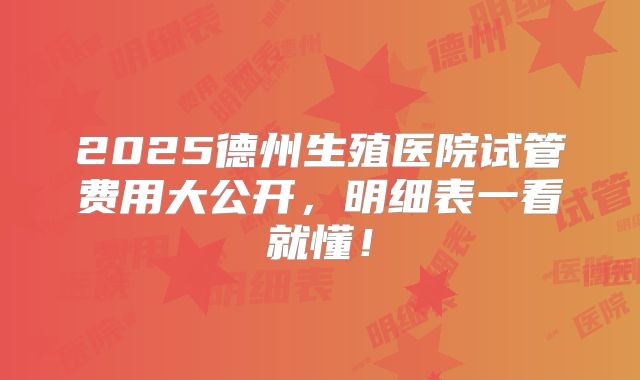 2025德州生殖医院试管费用大公开，明细表一看就懂！