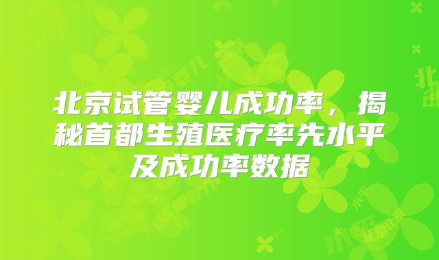 北京试管婴儿成功率,揭秘首都生殖医疗率先水平及成功率数据